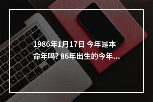 1986年1月17日 今年是本命年吗? 86年出生的今年是本命年吗