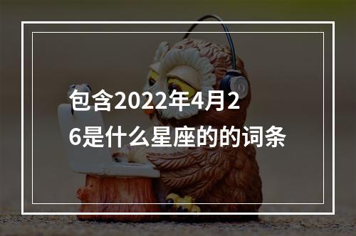 包含2022年4月26是什么星座的的词条