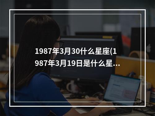 1987年3月30什么星座(1987年3月19日是什么星座)