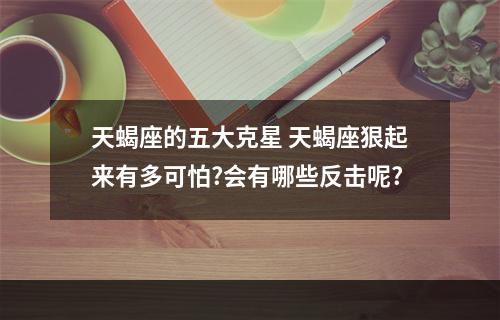 天蝎座的五大克星 天蝎座狠起来有多可怕?会有哪些反击呢?