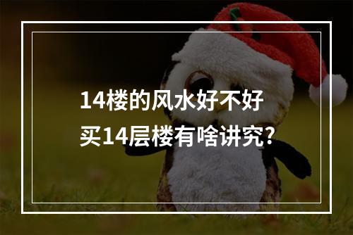 14楼的风水好不好 买14层楼有啥讲究?