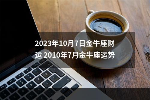 2023年10月7日金牛座财运 2010年7月金牛座运势