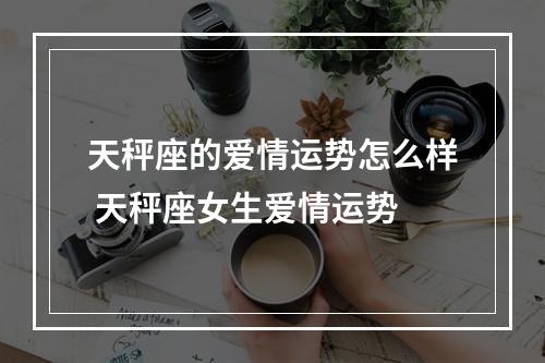 天秤座的爱情运势怎么样 天秤座女生爱情运势