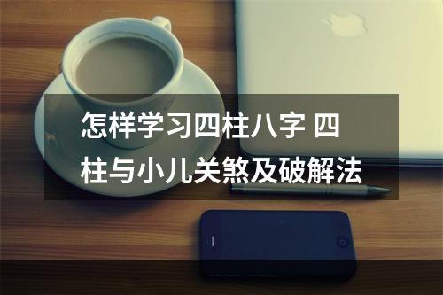 怎样学习四柱八字 四柱与小儿关煞及破解法