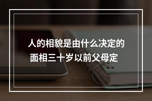人的相貌是由什么决定的 面相三十岁以前父母定
