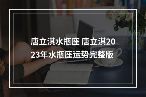 唐立淇水瓶座 唐立淇2023年水瓶座运势完整版