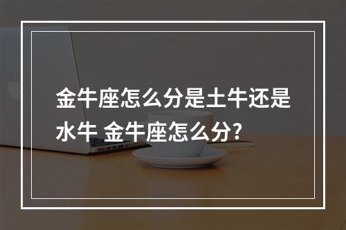 金牛座怎么分是土牛还是水牛 金牛座怎么分?