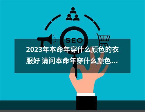 2023年本命年穿什么颜色的衣服好 请问本命年穿什么颜色的衣服