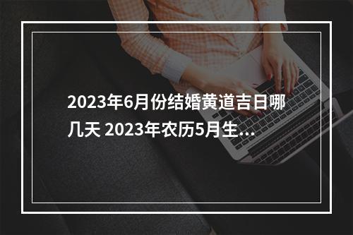 2023年6月份结婚黄道吉日哪几天 2023年农历5月生子吉日时辰