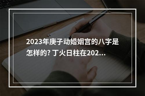 2023年庚子动婚姻宫的八字是怎样的? 丁火日柱在2023年运势