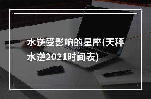 水逆受影响的星座(天秤水逆2021时间表)