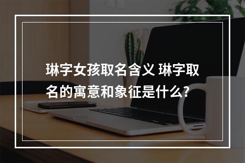 琳字女孩取名含义 琳字取名的寓意和象征是什么?