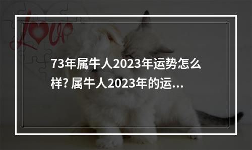 73年属牛人2023年运势怎么样? 属牛人2023年的运势怎么样