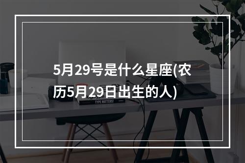 5月29号是什么星座(农历5月29日出生的人)