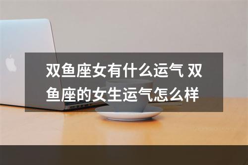 双鱼座女有什么运气 双鱼座的女生运气怎么样