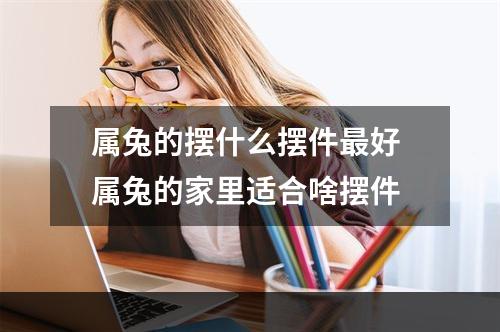 属兔的摆什么摆件最好 属兔的家里适合啥摆件
