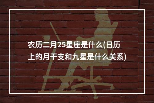 农历二月25星座是什么(日历上的月干支和九星是什么关系)