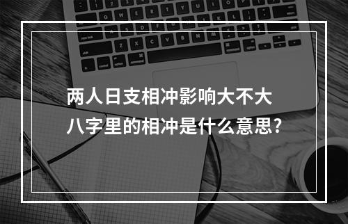 两人日支相冲影响大不大 八字里的相冲是什么意思?