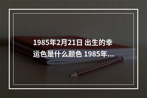 1985年2月21日 出生的幸运色是什么颜色 1985年属牛的幸运花和颜色