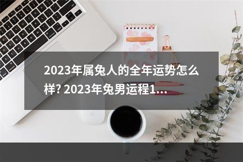 2023年属兔人的全年运势怎么样? 2023年兔男运程1975年