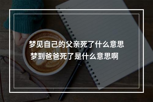 梦见自己的父亲死了什么意思 梦到爸爸死了是什么意思啊