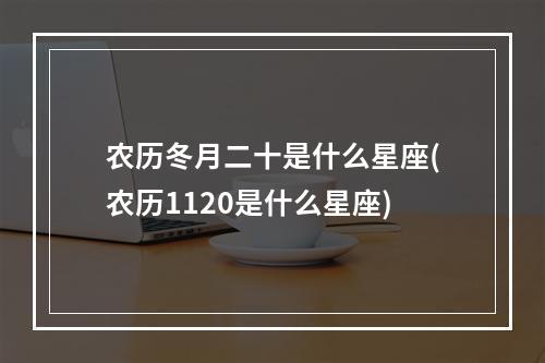 农历冬月二十是什么星座(农历1120是什么星座)
