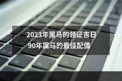 2023年属马的领证吉日 90年属马的最佳配偶