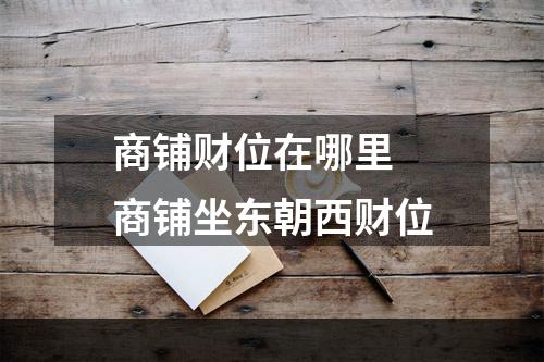 商铺财位在哪里 商铺坐东朝西财位