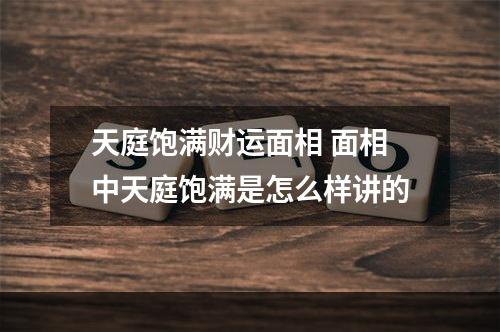天庭饱满财运面相 面相中天庭饱满是怎么样讲的