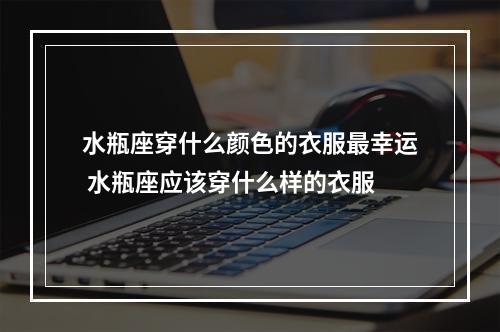水瓶座穿什么颜色的衣服最幸运 水瓶座应该穿什么样的衣服