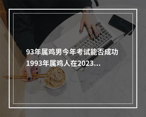 93年属鸡男今年考试能否成功 1993年属鸡人在2023年的全年运势