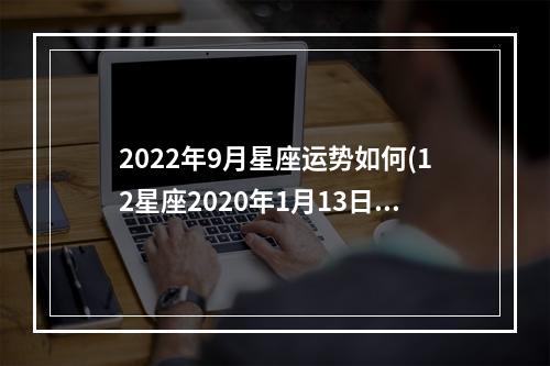 2022年9月星座运势如何(12星座2020年1月13日运势)