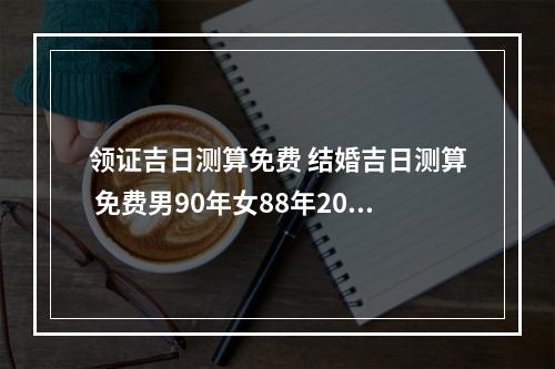 领证吉日测算免费 结婚吉日测算 免费男90年女88年2023年10月份