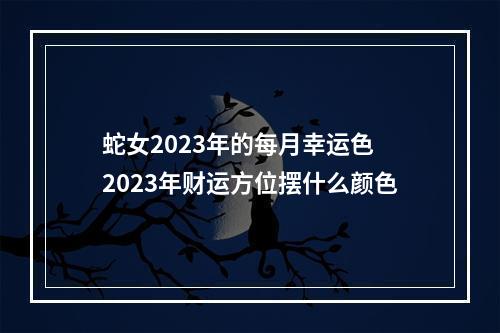 蛇女2023年的每月幸运色 2023年财运方位摆什么颜色