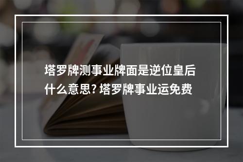 塔罗牌测事业牌面是逆位皇后 什么意思? 塔罗牌事业运免费