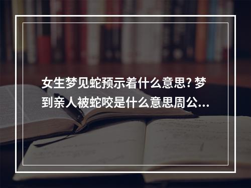 女生梦见蛇预示着什么意思? 梦到亲人被蛇咬是什么意思周公解梦