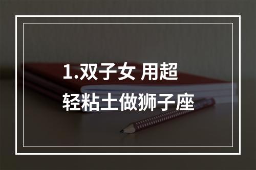 1.双子女 用超轻粘土做狮子座