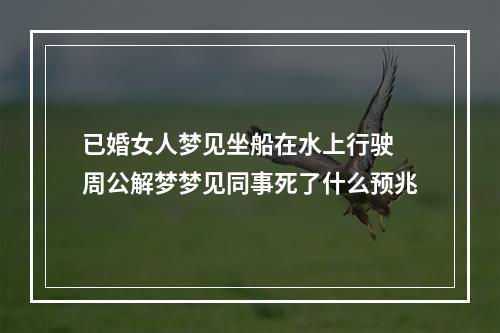 已婚女人梦见坐船在水上行驶 周公解梦梦见同事死了什么预兆