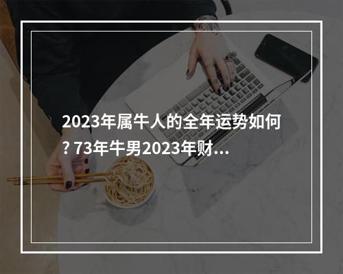 2023年属牛人的全年运势如何? 73年牛男2023年财运每月运势