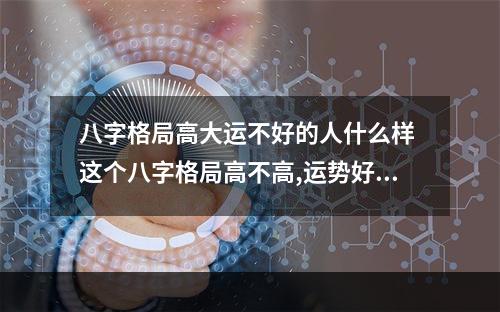 八字格局高大运不好的人什么样 这个八字格局高不高,运势好不好?