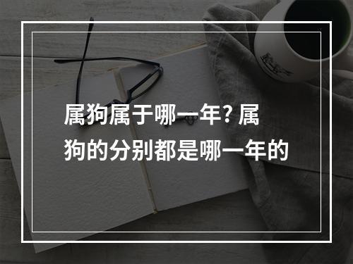 属狗属于哪一年? 属狗的分别都是哪一年的