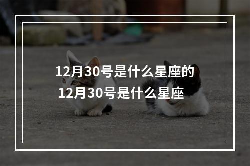 12月30号是什么星座的 12月30号是什么星座