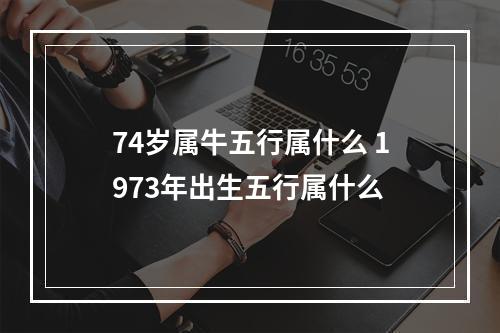 74岁属牛五行属什么 1973年出生五行属什么