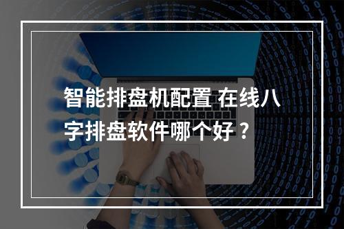 智能排盘机配置 在线八字排盘软件哪个好 ?