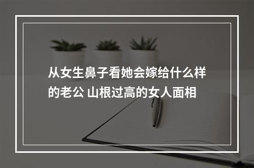 从女生鼻子看她会嫁给什么样的老公 山根过高的女人面相