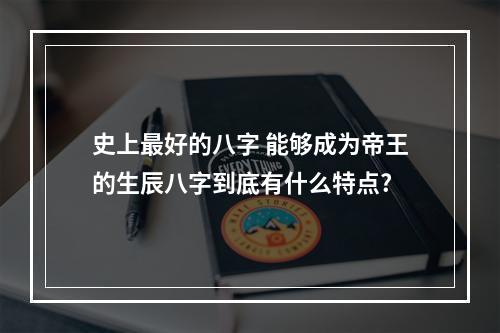 史上最好的八字 能够成为帝王的生辰八字到底有什么特点?