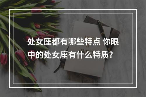 处女座都有哪些特点 你眼中的处女座有什么特质?