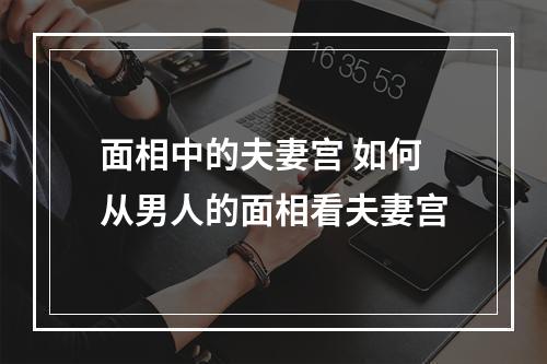 面相中的夫妻宫 如何从男人的面相看夫妻宫