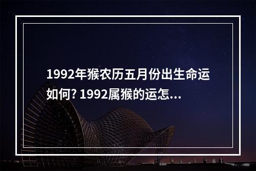 1992年猴农历五月份出生命运如何? 1992属猴的运怎么样