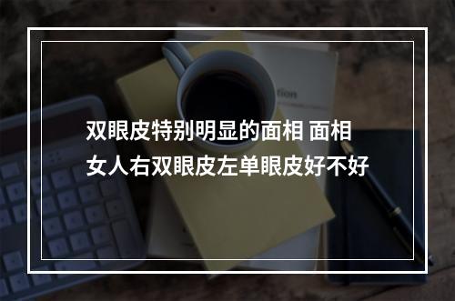 双眼皮特别明显的面相 面相女人右双眼皮左单眼皮好不好